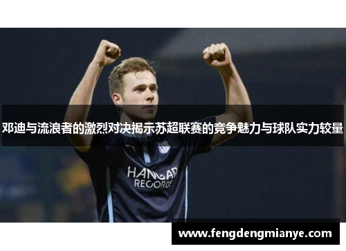 邓迪与流浪者的激烈对决揭示苏超联赛的竞争魅力与球队实力较量