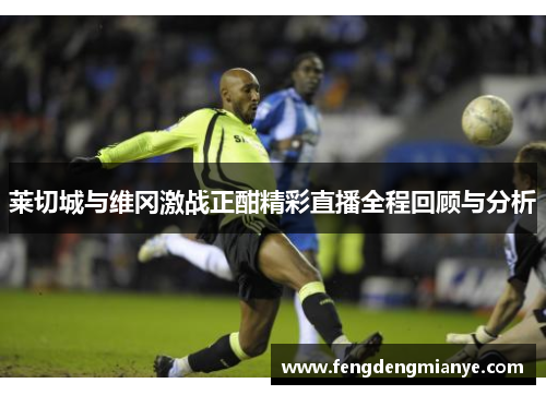 莱切城与维冈激战正酣精彩直播全程回顾与分析