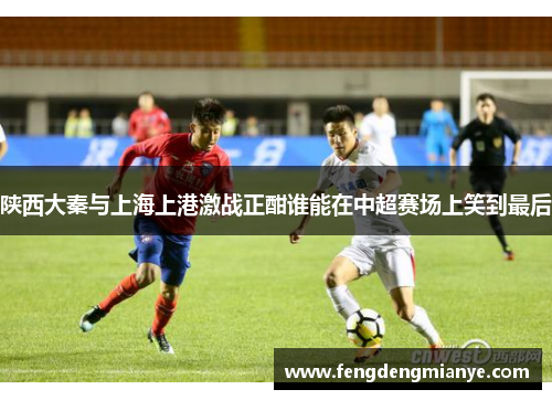 陕西大秦与上海上港激战正酣谁能在中超赛场上笑到最后