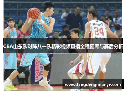 CBA山东队对阵八一队精彩视频直播全程回顾与赛后分析