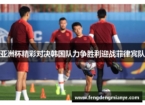 亚洲杯精彩对决韩国队力争胜利迎战菲律宾队