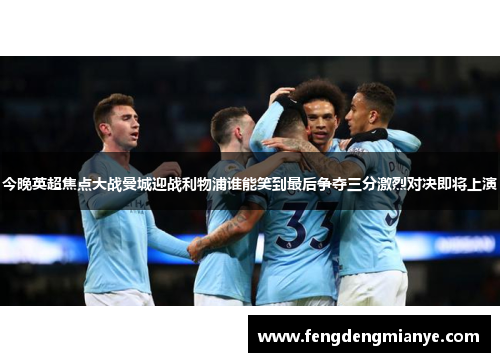 今晚英超焦点大战曼城迎战利物浦谁能笑到最后争夺三分激烈对决即将上演