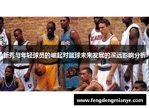 新秀与年轻球员的崛起对篮球未来发展的深远影响分析